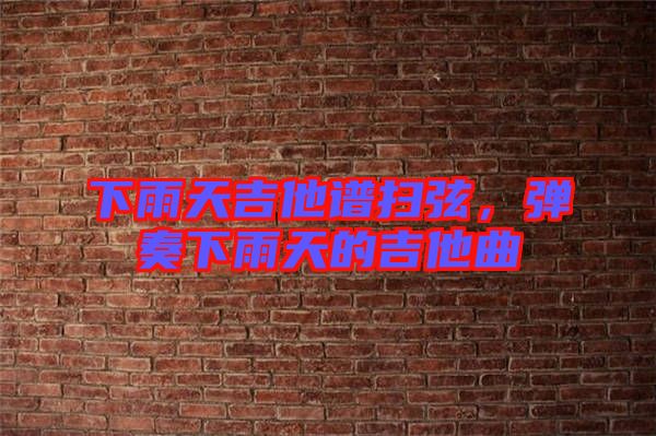 下雨天吉他譜掃弦，彈奏下雨天的吉他曲