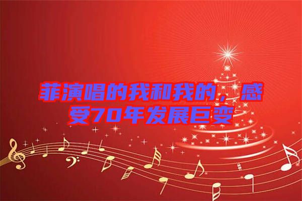 菲演唱的我和我的，感受70年發(fā)展巨變