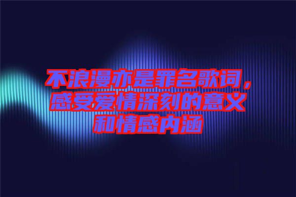 不浪漫亦是罪名歌詞，感受愛情深刻的意義和情感內(nèi)涵