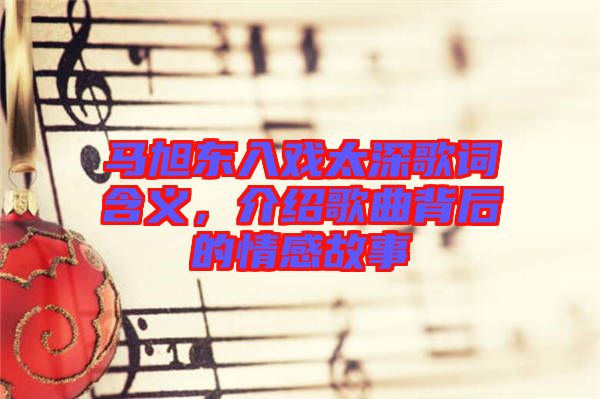 馬旭東入戲太深歌詞含義，介紹歌曲背后的情感故事