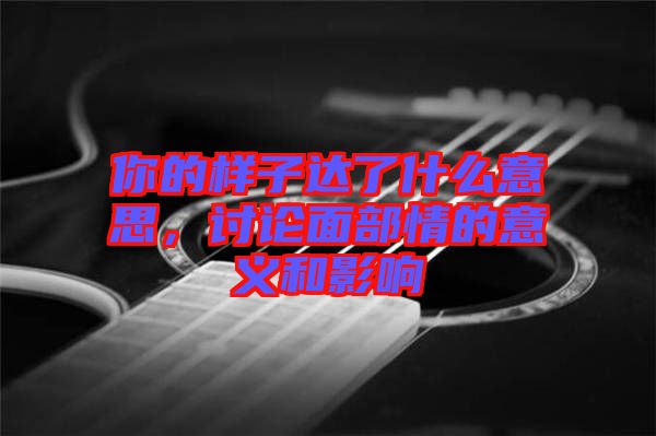 你的樣子達了什么意思，討論面部情的意義和影響