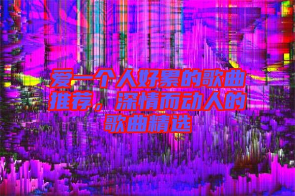 愛一個人好累的歌曲推薦，深情而動人的歌曲精選
