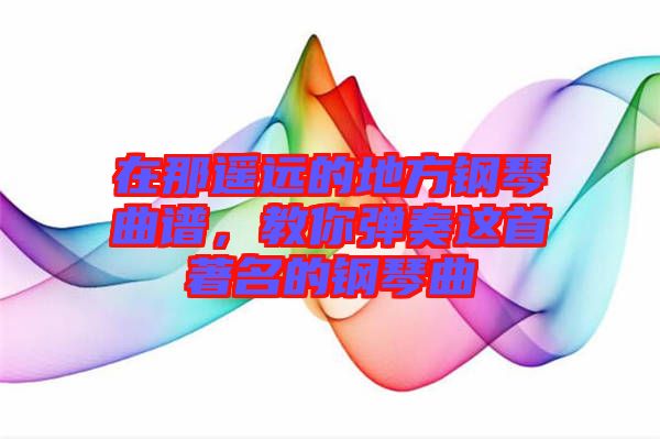 在那遙遠(yuǎn)的地方鋼琴曲譜，教你彈奏這首著名的鋼琴曲