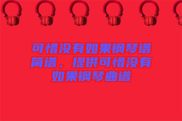 可惜沒有如果鋼琴譜簡(jiǎn)譜，提供可惜沒有如果鋼琴曲譜