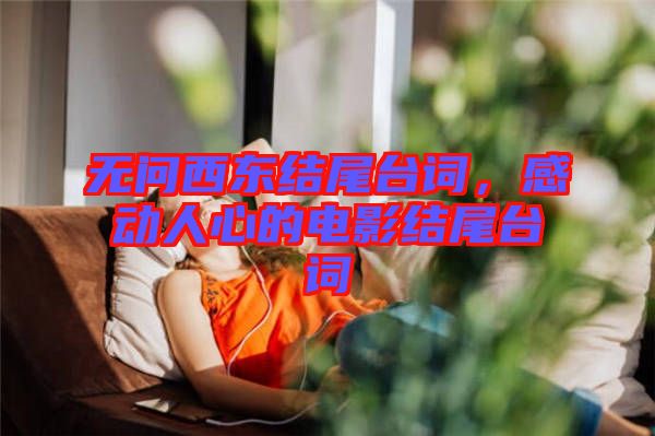 無(wú)問西東結(jié)尾臺(tái)詞，感動(dòng)人心的電影結(jié)尾臺(tái)詞