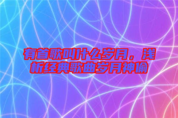 有首歌叫什么歲月，淺析經(jīng)典歌曲歲月神偷