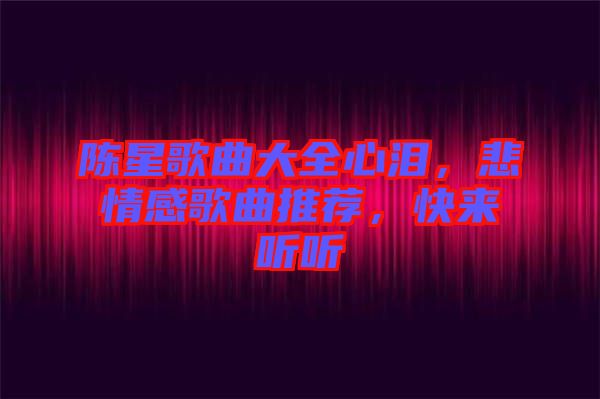 陳星歌曲大全心淚，悲情感歌曲推薦，快來(lái)聽(tīng)聽(tīng)