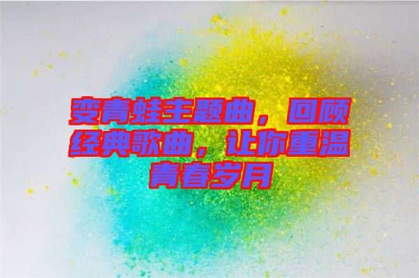 變青蛙主題曲，回顧經典歌曲，讓你重溫青春歲月