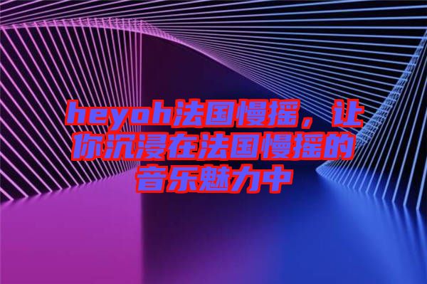 heyoh法國(guó)慢搖，讓你沉浸在法國(guó)慢搖的音樂(lè)魅力中