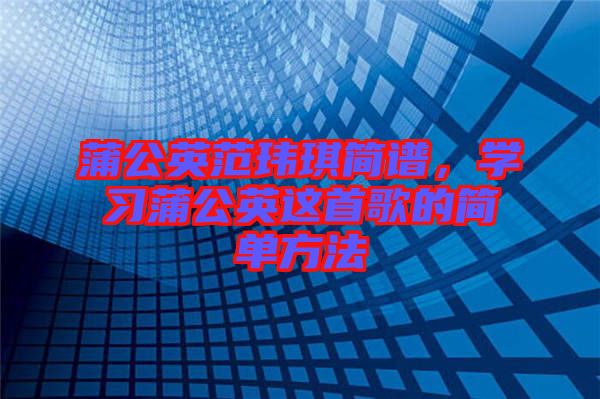 蒲公英范瑋琪簡(jiǎn)譜，學(xué)習(xí)蒲公英這首歌的簡(jiǎn)單方法