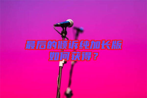 最后的傾訴純加長版如何獲得？