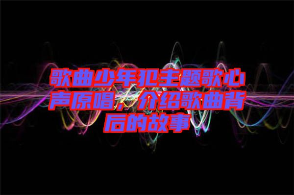 歌曲少年犯主題歌心聲原唱，介紹歌曲背后的故事