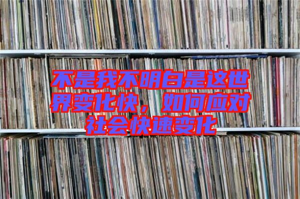 不是我不明白是這世界變化快，如何應(yīng)對(duì)社會(huì)快速變化