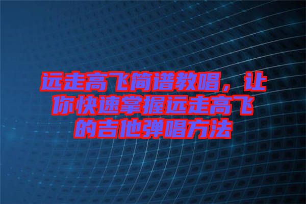 遠(yuǎn)走高飛簡(jiǎn)譜教唱，讓你快速掌握遠(yuǎn)走高飛的吉他彈唱方法