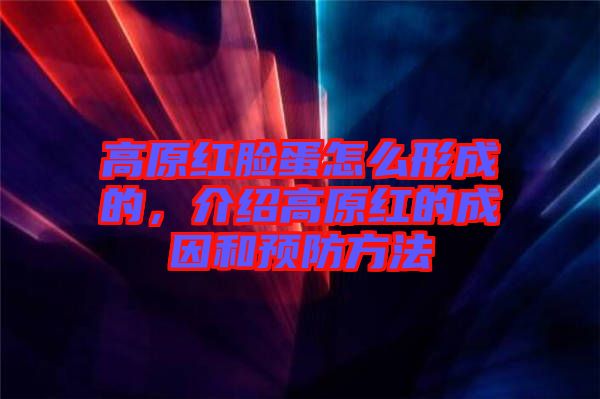 高原紅臉蛋怎么形成的，介紹高原紅的成因和預(yù)防方法