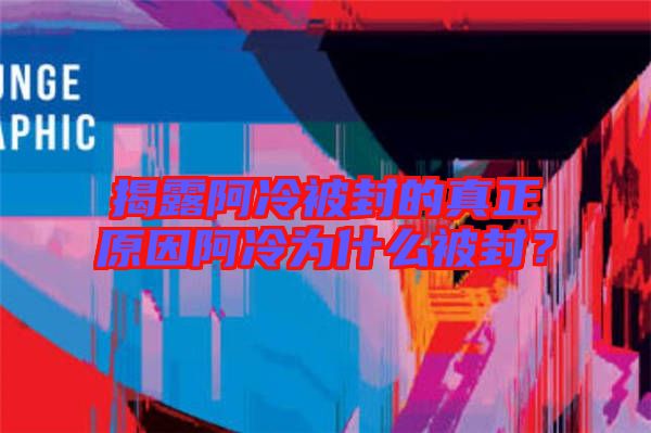 揭露阿冷被封的真正原因阿冷為什么被封？