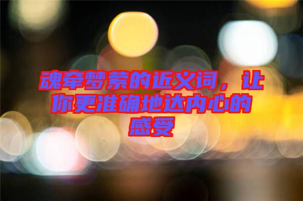 魂牽夢縈的近義詞，讓你更準(zhǔn)確地達內(nèi)心的感受