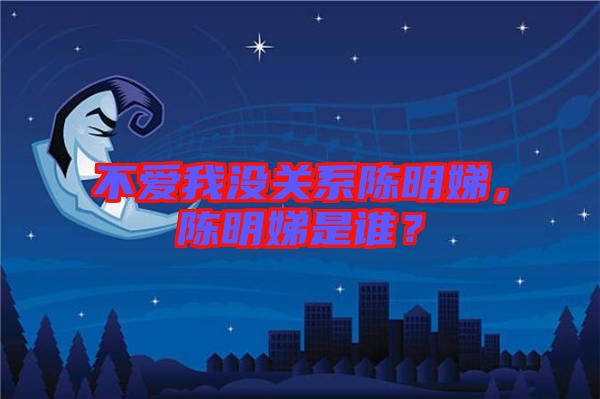不愛(ài)我沒(méi)關(guān)系陳明娣，陳明娣是誰(shuí)？