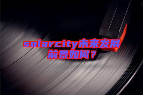 solarcity未來發(fā)展前景如何？