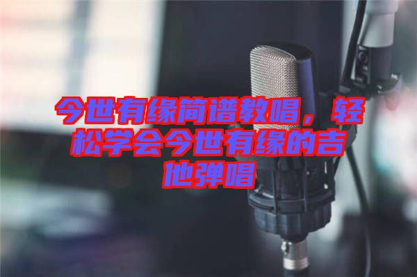 今世有緣簡譜教唱，輕松學會今世有緣的吉他彈唱