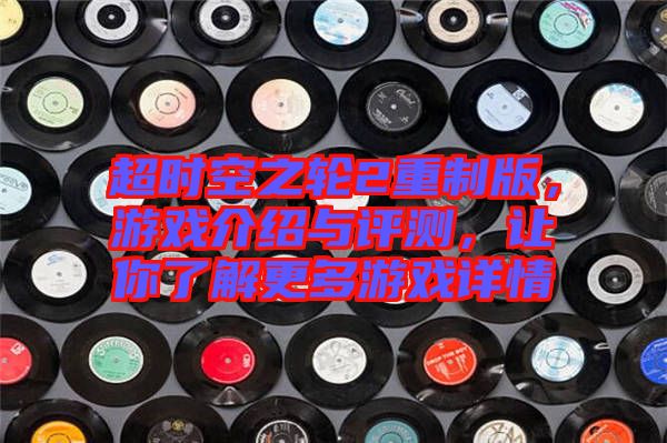 超時空之輪2重制版，游戲介紹與評測，讓你了解更多游戲詳情