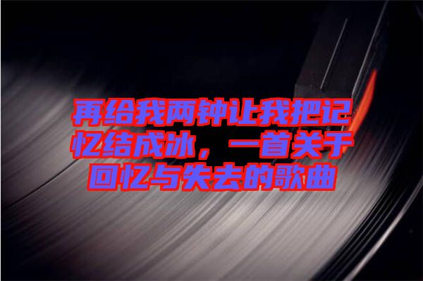 再給我兩鐘讓我把記憶結(jié)成冰，一首關(guān)于回憶與失去的歌曲
