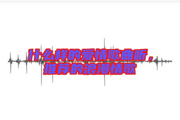 什么樣的愛情歌曲聽，推薦的浪漫情歌