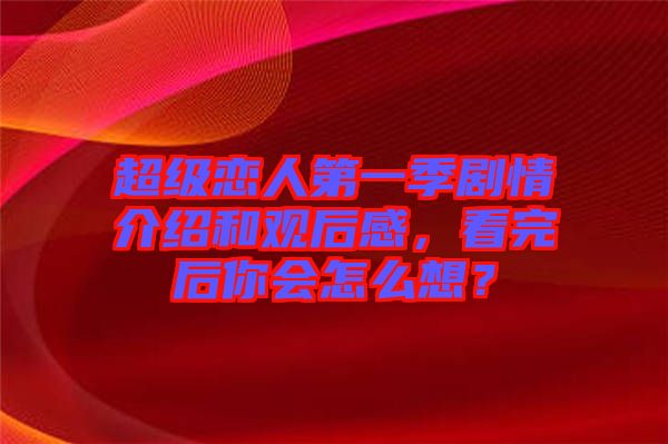 超級戀人第一季劇情介紹和觀后感，看完后你會怎么想？