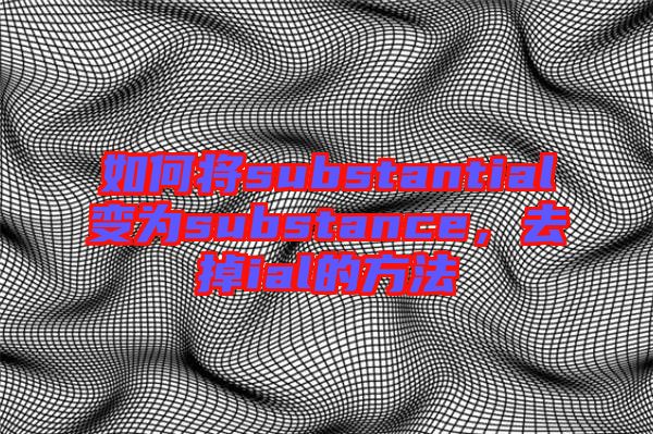 如何將substantial變?yōu)閟ubstance，去掉ial的方法
