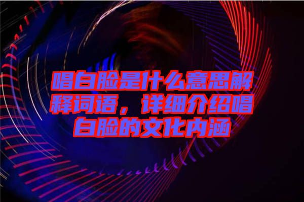唱白臉是什么意思解釋詞語(yǔ)，詳細(xì)介紹唱白臉的文化內(nèi)涵