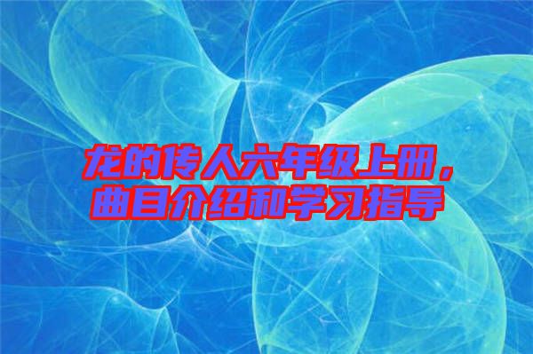 龍的傳人六年級(jí)上冊(cè)，曲目介紹和學(xué)習(xí)指導(dǎo)