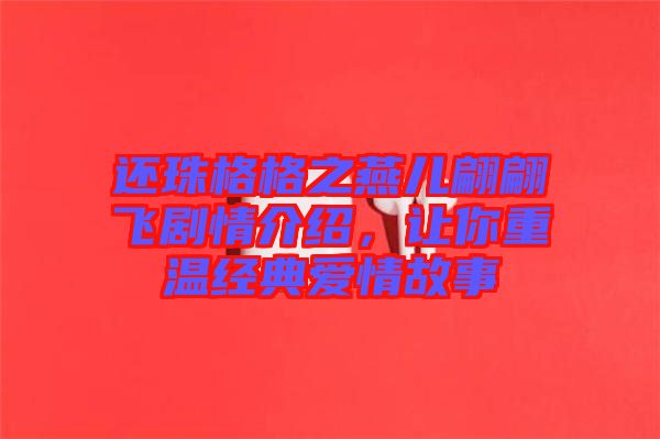 還珠格格之燕兒翩翩飛劇情介紹，讓你重溫經(jīng)典愛情故事