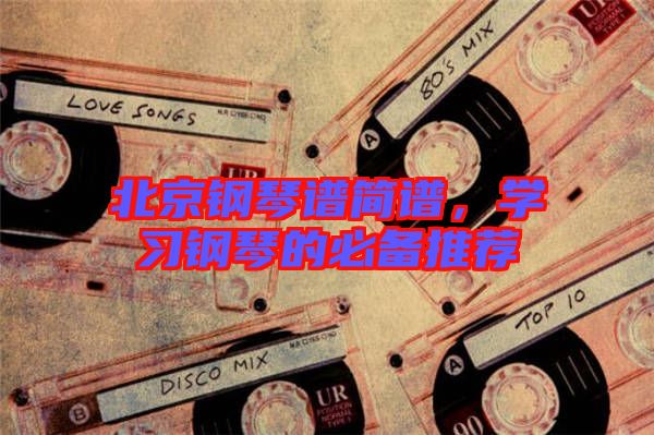 北京鋼琴譜簡(jiǎn)譜，學(xué)習(xí)鋼琴的必備推薦