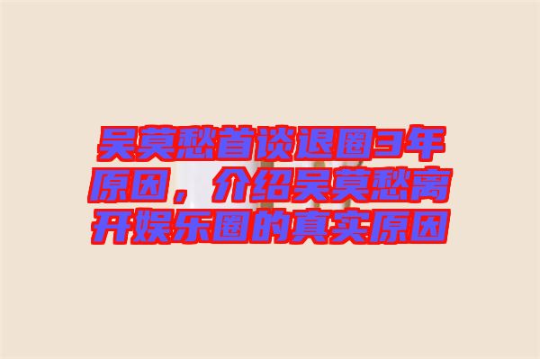 吳莫愁首談退圈3年原因，介紹吳莫愁離開娛樂圈的真實原因