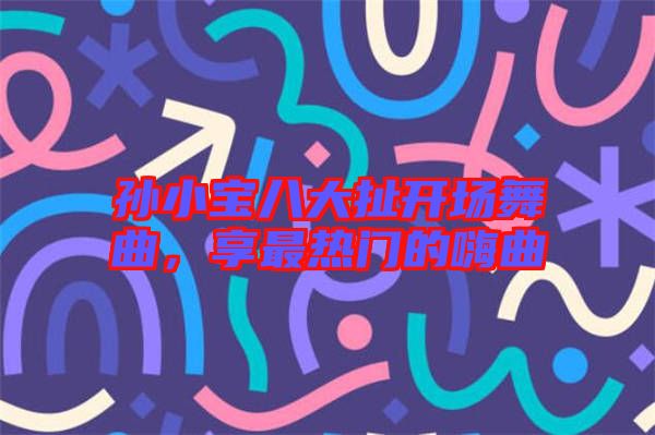 孫小寶八大扯開(kāi)場(chǎng)舞曲，享最熱門的嗨曲