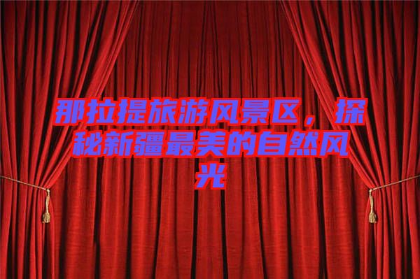 那拉提旅游風(fēng)景區(qū)，探秘新疆最美的自然風(fēng)光