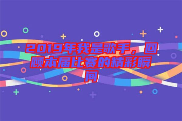 2019年我是歌手，回顧本屆比賽的精彩瞬間