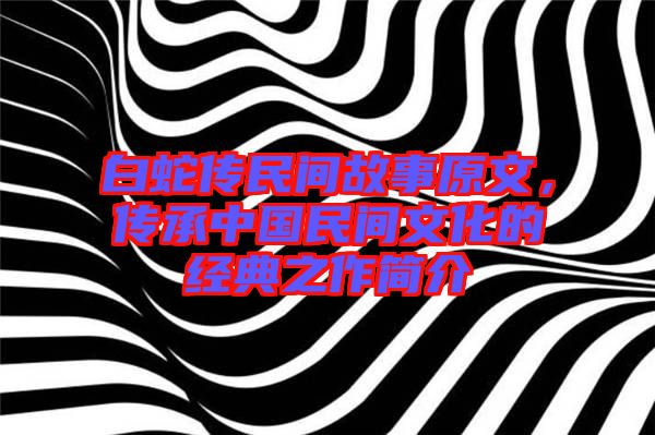 白蛇傳民間故事原文，傳承中國民間文化的經(jīng)典之作簡介