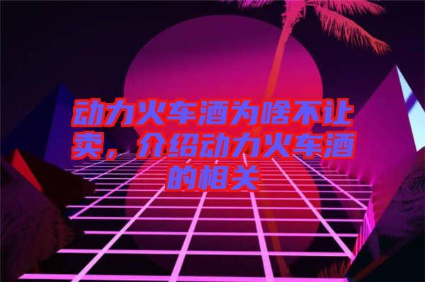 動(dòng)力火車(chē)酒為啥不讓賣(mài)，介紹動(dòng)力火車(chē)酒的相關(guān)