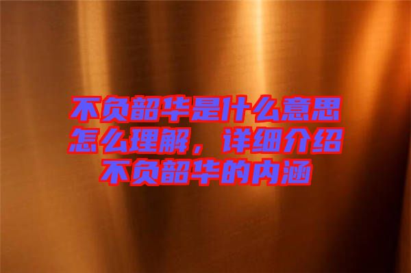 不負(fù)韶華是什么意思怎么理解，詳細(xì)介紹不負(fù)韶華的內(nèi)涵