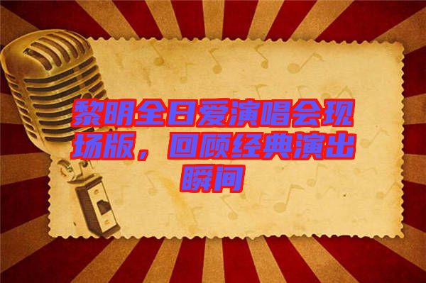 黎明全日愛演唱會(huì)現(xiàn)場(chǎng)版，回顧經(jīng)典演出瞬間