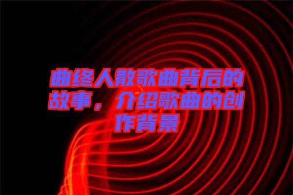 曲終人散歌曲背后的故事，介紹歌曲的創(chuàng)作背景