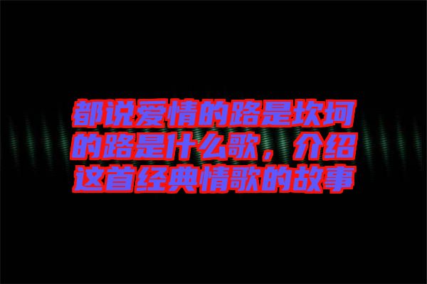 都說愛情的路是坎坷的路是什么歌，介紹這首經(jīng)典情歌的故事