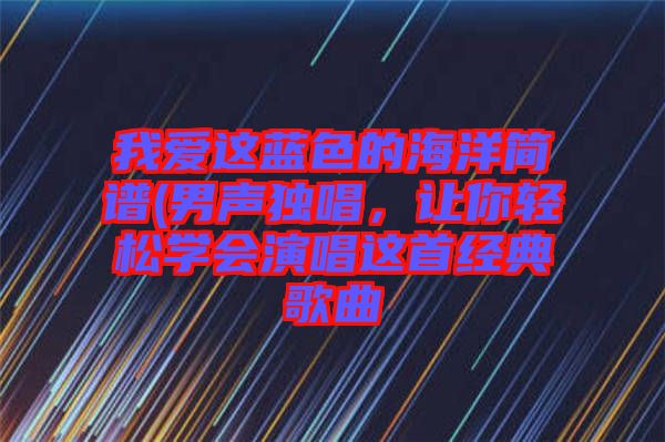 我愛這藍色的海洋簡譜(男聲獨唱，讓你輕松學會演唱這首經(jīng)典歌曲