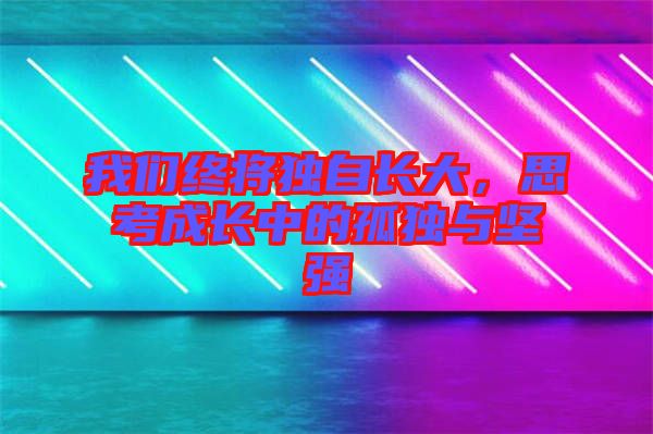 我們終將獨(dú)自長(zhǎng)大，思考成長(zhǎng)中的孤獨(dú)與堅(jiān)強(qiáng)