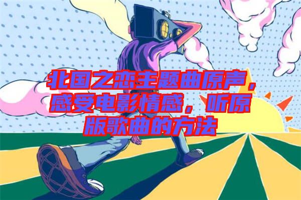北國(guó)之戀主題曲原聲，感受電影情感，聽(tīng)原版歌曲的方法