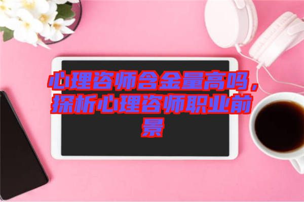 心理咨師含金量高嗎，探析心理咨師職業(yè)前景