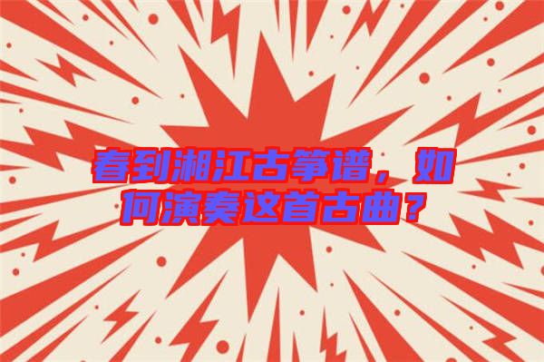 春到湘江古箏譜，如何演奏這首古曲？