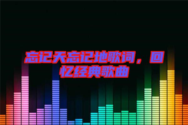 忘記天忘記地歌詞，回憶經(jīng)典歌曲