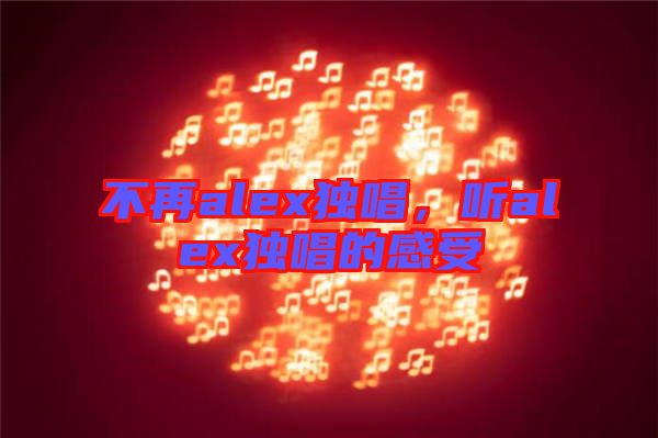 不再alex獨唱，聽alex獨唱的感受